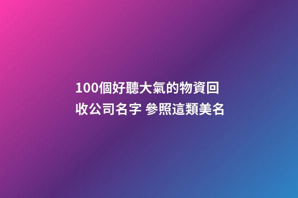 100個好聽大氣的物資回收公司名字 參照這類美名-第1張-公司起名-玄機派